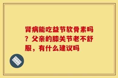 肾病能吃益节软骨素吗？父亲的膝关节老不舒服，有什么建议吗