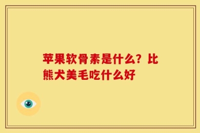 苹果软骨素是什么？比熊犬美毛吃什么好