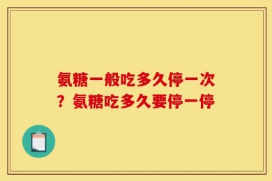 氨糖一般吃多久停一次？氨糖吃多久要停一停