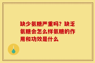 缺少氨糖严重吗？缺乏氨糖会怎么样氨糖的作用和功效是什么