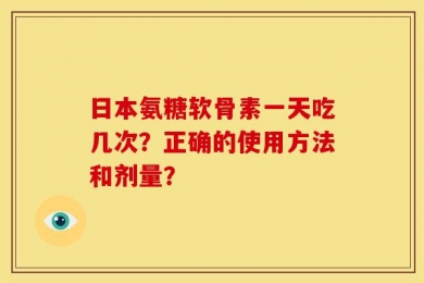 日本氨糖软骨素一天吃几次？正确的使用方法和剂量？