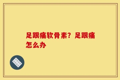 足跟痛软骨素？足跟痛怎么办