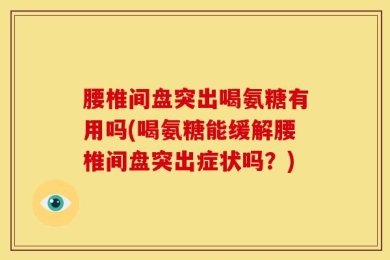 腰椎间盘突出喝氨糖有用吗(喝氨糖能缓解腰椎间盘突出症状吗？)