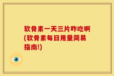 软骨素一天三片咋吃啊(软骨素每日用量简易指南!)