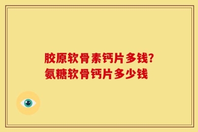 胶原软骨素钙片多钱？氨糖软骨钙片多少钱