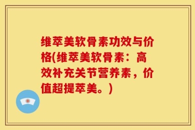 维萃美软骨素功效与价格(维萃美软骨素：高效补充关节营养素，价值超提萃美。)