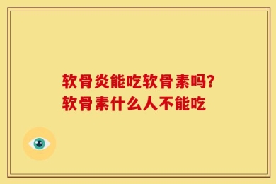 软骨炎能吃软骨素吗？软骨素什么人不能吃
