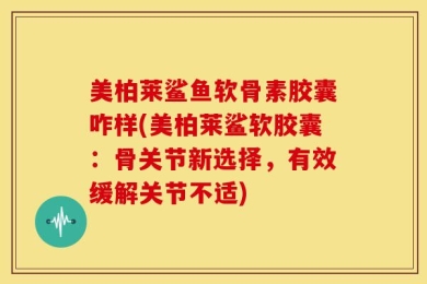 美柏莱鲨鱼软骨素胶囊咋样(美柏莱鲨软胶囊：骨关节新选择，有效缓解关节不适)