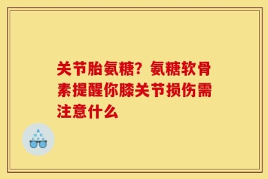 关节胎氨糖？氨糖软骨素提醒你膝关节损伤需注意什么