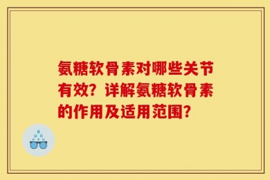 氨糖软骨素对哪些关节有效？详解氨糖软骨素的作用及适用范围？