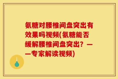 氨糖对腰椎间盘突出有效果吗视频(氨糖能否缓解腰椎间盘突出？——专家解读视频)