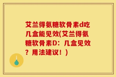 艾兰得氨糖软骨素d吃几盒能见效(艾兰得氨糖软骨素D：几盒见效？用法建议！)