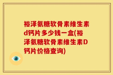 裕泽氨糖软骨素维生素d钙片多少钱一盒(裕泽氨糖软骨素维生素D钙片价格查询)