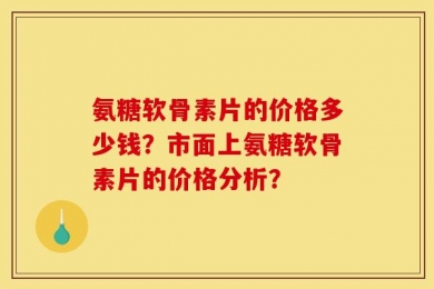 氨糖软骨素片的价格多少钱？市面上氨糖软骨素片的价格分析？