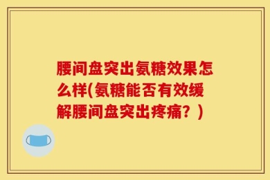 腰间盘突出氨糖效果怎么样(氨糖能否有效缓解腰间盘突出疼痛？)