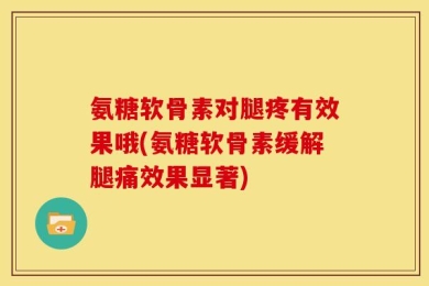 氨糖软骨素对腿疼有效果哦(氨糖软骨素缓解腿痛效果显著)