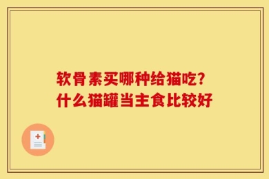 软骨素买哪种给猫吃？什么猫罐当主食比较好