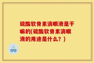 硫酸软骨素滴眼液是干嘛的(硫酸软骨素滴眼液的用途是什么？)