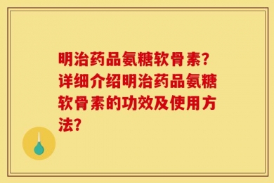 明治药品氨糖软骨素？详细介绍明治药品氨糖软骨素的功效及使用方法？