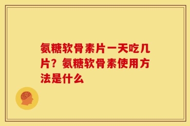 氨糖软骨素片一天吃几片？氨糖软骨素使用方法是什么