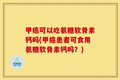 甲癌可以吃氨糖软骨素钙吗(甲癌患者可食用氨糖软骨素钙吗？)