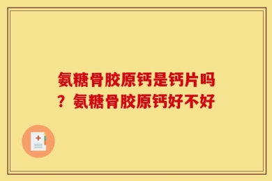 氨糖骨胶原钙是钙片吗？氨糖骨胶原钙好不好