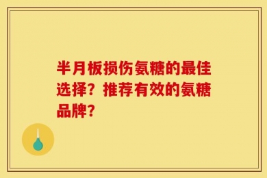 半月板损伤氨糖的最佳选择？推荐有效的氨糖品牌？