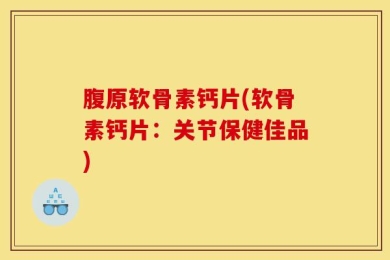 腹原软骨素钙片(软骨素钙片：关节保健佳品)