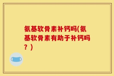 氨基软骨素补钙吗(氨基软骨素有助于补钙吗？)