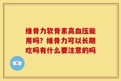 维骨力软骨素高血压能用吗？维骨力可以长期吃吗有什么要注意的吗