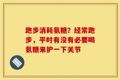 跑步消耗氨糖？经常跑步，平时有没有必要喝氨糖来护一下关节