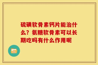硫磺软骨素钙片能治什么？氨糖软骨素可以长期吃吗有什么作用呢
