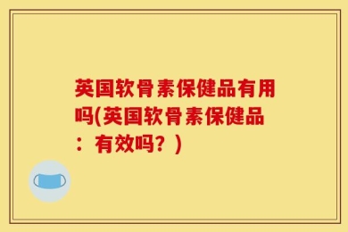 英国软骨素保健品有用吗(英国软骨素保健品：有效吗？)