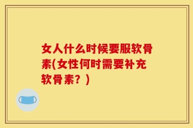 女人什么时候要服软骨素(女性何时需要补充软骨素？)