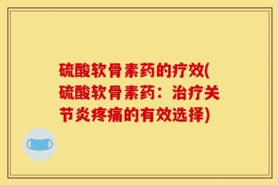 硫酸软骨素药的疗效(硫酸软骨素药：治疗关节炎疼痛的有效选择)