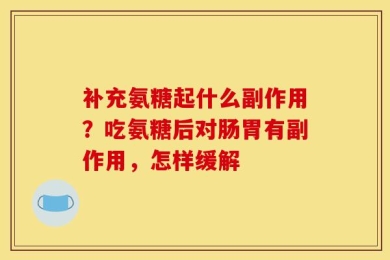 补充氨糖起什么副作用？吃氨糖后对肠胃有副作用，怎样缓解