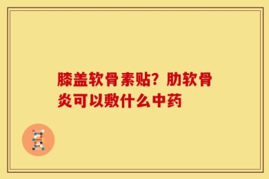 膝盖软骨素贴？肋软骨炎可以敷什么中药