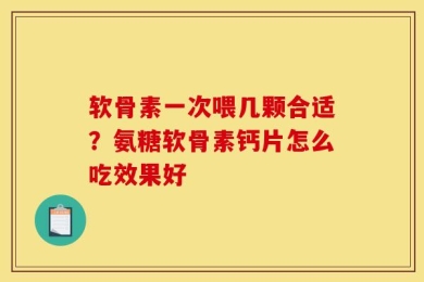 软骨素一次喂几颗合适？氨糖软骨素钙片怎么吃效果好