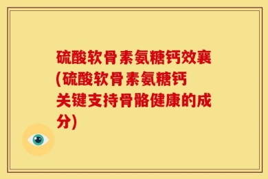 硫酸软骨素氨糖钙效襄(硫酸软骨素氨糖钙 关键支持骨骼健康的成分)