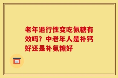 老年退行性变吃氨糖有效吗？中老年人是补钙好还是补氨糖好