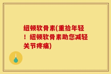 纽顿软骨素(重拾年轻！纽顿软骨素助您减轻关节疼痛)