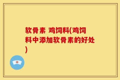 软骨素 鸡饲料(鸡饲料中添加软骨素的好处)