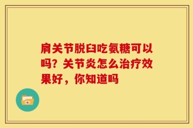 肩关节脱臼吃氨糖可以吗？关节炎怎么治疗效果好，你知道吗