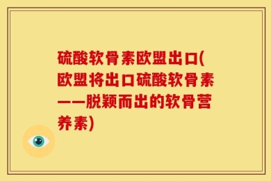 硫酸软骨素欧盟出口(欧盟将出口硫酸软骨素——脱颖而出的软骨营养素)