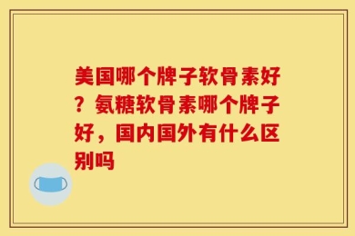 美国哪个牌子软骨素好？氨糖软骨素哪个牌子好，国内国外有什么区别吗
