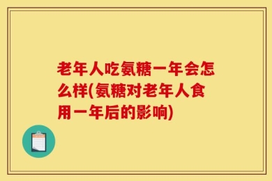 老年人吃氨糖一年会怎么样(氨糖对老年人食用一年后的影响)