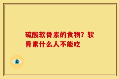硫酸软骨素的食物？软骨素什么人不能吃