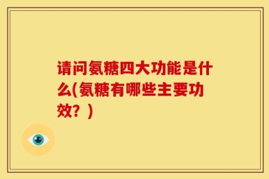 请问氨糖四大功能是什么(氨糖有哪些主要功效？)