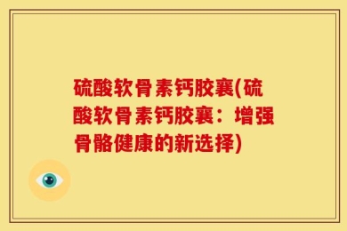 硫酸软骨素钙胶襄(硫酸软骨素钙胶襄：增强骨骼健康的新选择)