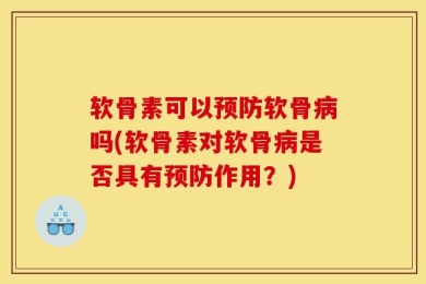 软骨素可以预防软骨病吗(软骨素对软骨病是否具有预防作用？)